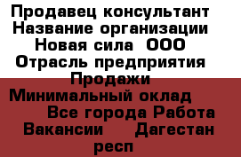 Продавец-консультант › Название организации ­ Новая сила, ООО › Отрасль предприятия ­ Продажи › Минимальный оклад ­ 20 000 - Все города Работа » Вакансии   . Дагестан респ.